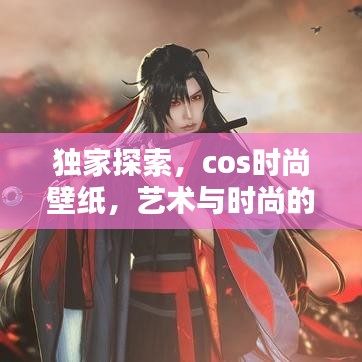 独家探索,cos时尚壁纸,艺术与时尚的完美融合