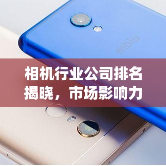 相机行业公司排名揭晓,市场影响力深度解析