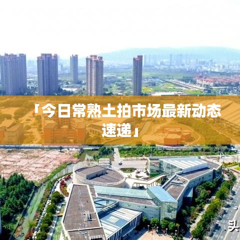 「今日常熟土拍市场最新动态速递」