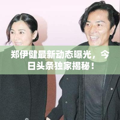 郑伊健最新动态曝光，今日头条独家揭秘！