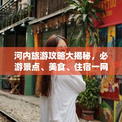河内旅游攻略大揭秘，必游景点、美食、住宿一网打尽！