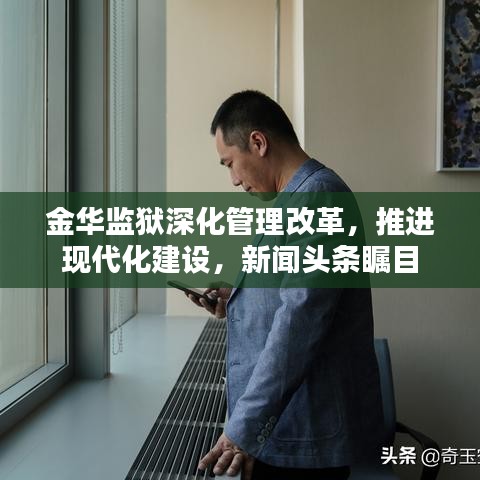 金华监狱深化管理改革,推进现代化建设,新闻头条瞩目