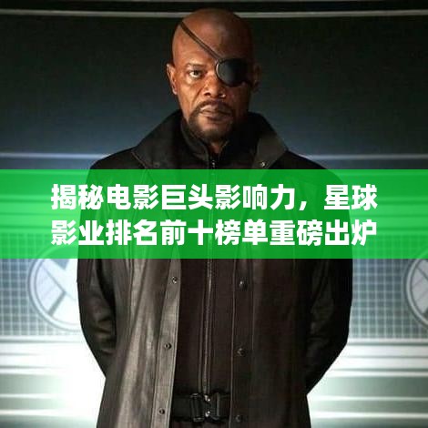 揭秘电影巨头影响力，星球影业排名前十榜单重磅出炉！