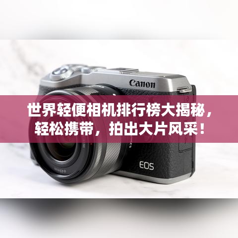 世界轻便相机排行榜大揭秘,轻松携带,拍出大片风采!
