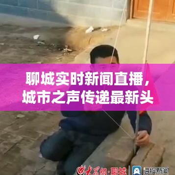 聊城实时新闻直播,城市之声传递最新头条资讯