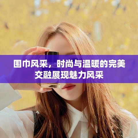 围巾风采，时尚与温暖的完美交融展现魅力风采