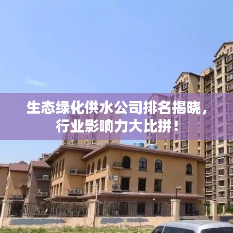 生态绿化供水公司排名揭晓,行业影响力大比拼!