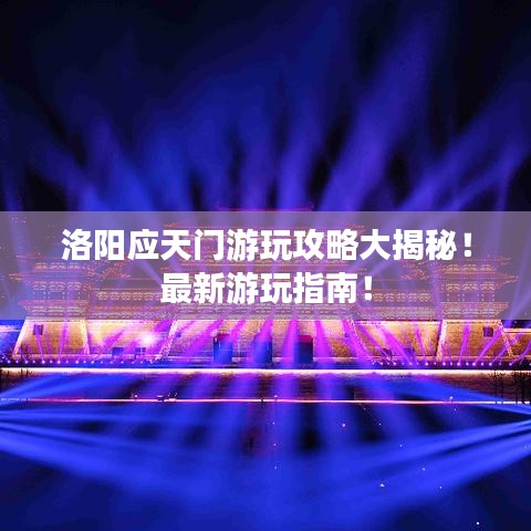 洛阳应天门游玩攻略大揭秘!最新游玩指南!