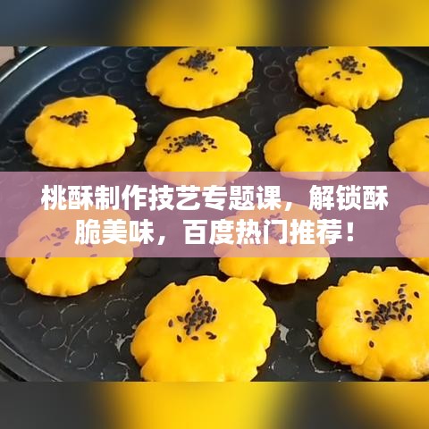 桃酥制作技艺专题课，解锁酥脆美味，百度热门推荐！