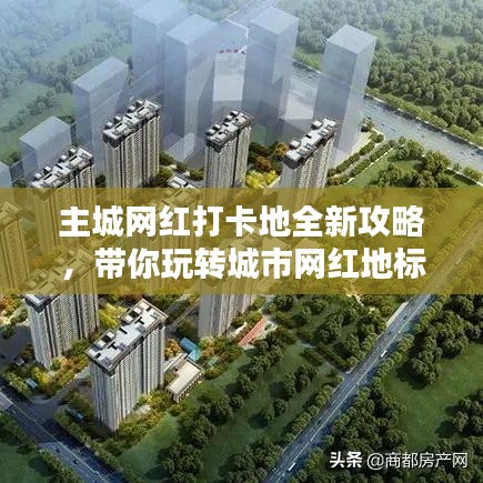 主城网红打卡地全新攻略,带你玩转城市网红地标!