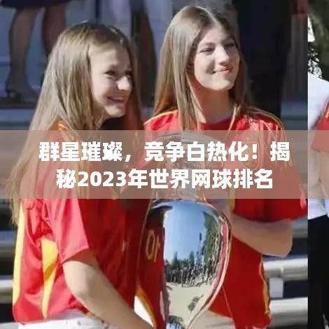 群星璀璨,竞争白热化!揭秘2023年世界网球排名