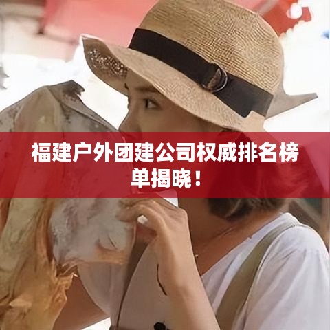 福建户外团建公司权威排名榜单揭晓!