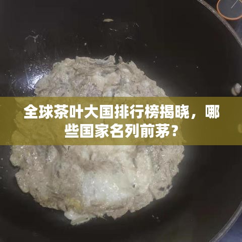 全球茶叶大国排行榜揭晓,哪些国家名列前茅?