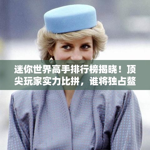 迷你世界高手排行榜揭晓!顶尖玩家实力比拼,谁将独占鳌头?