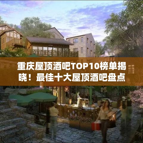 重庆屋顶酒吧TOP10榜单揭晓!最佳十大屋顶酒吧盘点