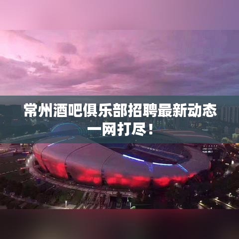 常州酒吧俱乐部招聘最新动态一网打尽！