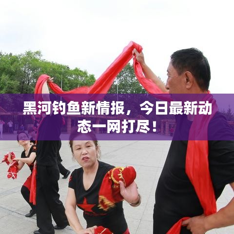 黑河钓鱼新情报,今日最新动态一网打尽!