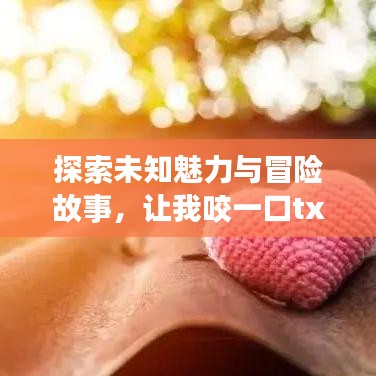 探索未知魅力与冒险故事,让我咬一口txt百度云资源大揭秘