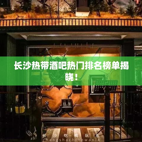 长沙热带酒吧热门排名榜单揭晓!