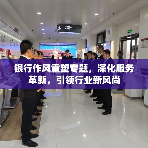 银行作风重塑专题,深化服务革新,引领行业新风尚