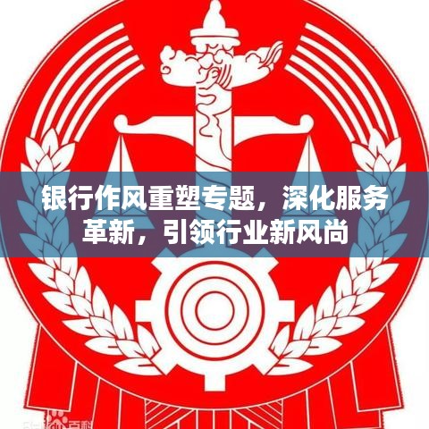 银行作风重塑专题,深化服务革新,引领行业新风尚