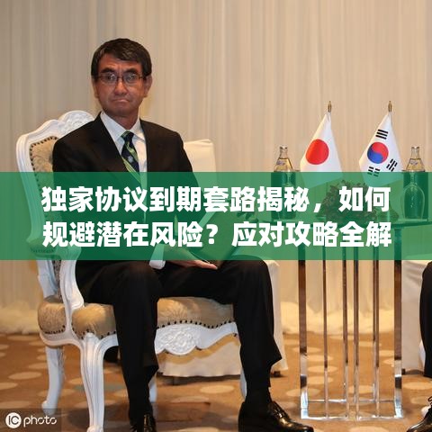 独家协议到期套路揭秘，如何规避潜在风险？应对攻略全解析！