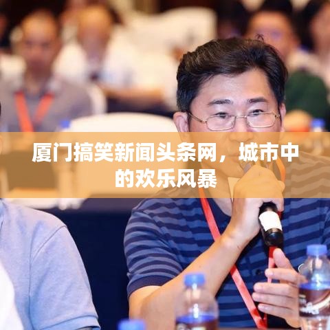 厦门搞笑新闻头条网,城市中的欢乐风暴