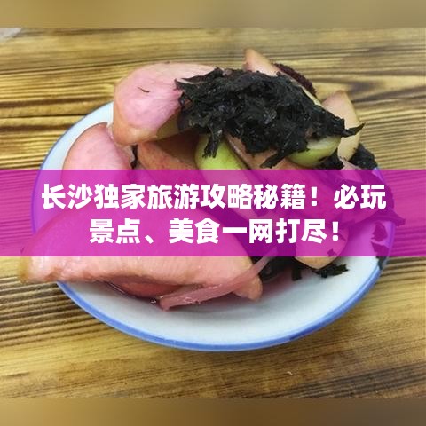长沙独家旅游攻略秘籍!必玩景点、美食一网打尽!