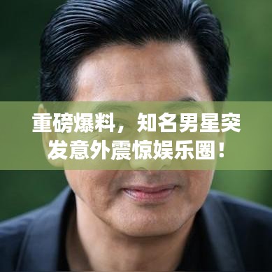 重磅爆料，知名男星突发意外震惊娱乐圈！