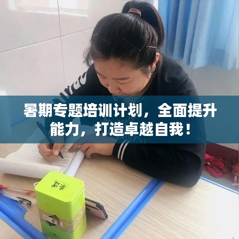 暑期专题培训计划，全面提升能力，打造卓越自我！