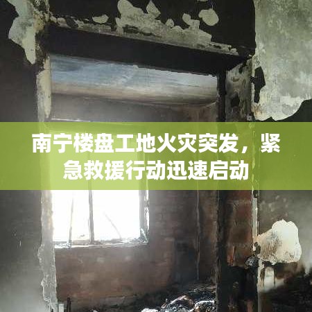 南宁楼盘工地火灾突发，紧急救援行动迅速启动