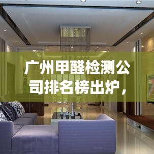 广州甲醛检测公司排名榜出炉，专业守护健康家园，值得信赖！