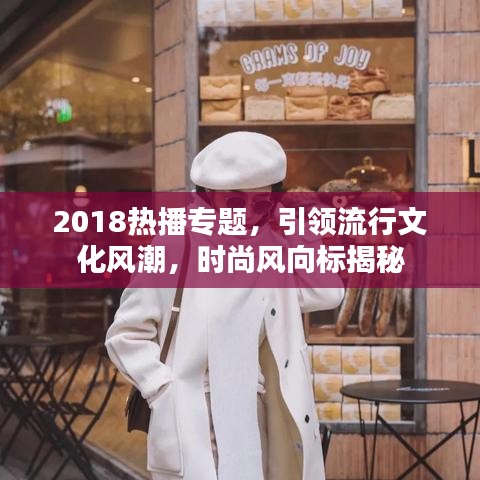 2018热播专题，引领流行文化风潮，时尚风向标揭秘