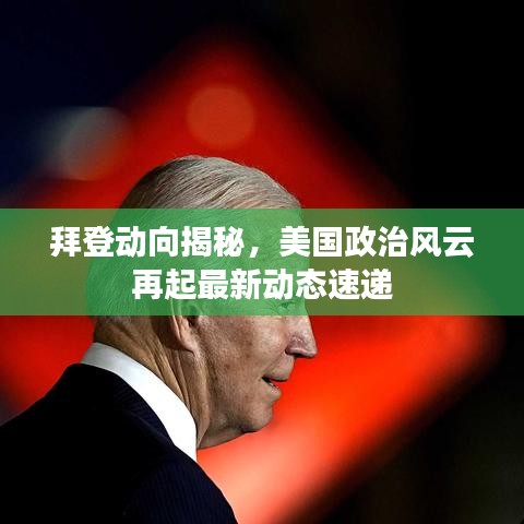拜登动向揭秘,美国政治风云再起最新动态速递