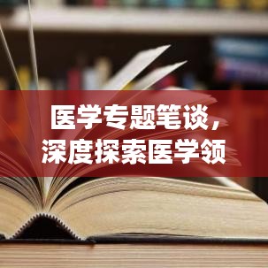 医学专题笔谈,深度探索医学领域,拓宽知识视野