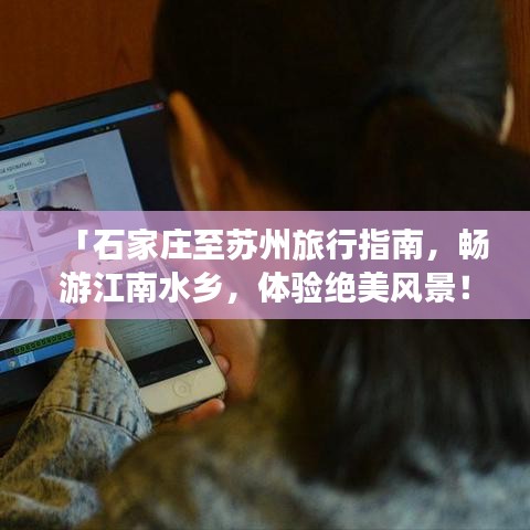 「石家庄至苏州旅行指南，畅游江南水乡，体验绝美风景！」