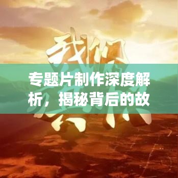 专题片制作深度解析，揭秘背后的故事与技巧！