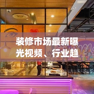装修市场最新曝光视频、行业趋势与热门动态一网打尽