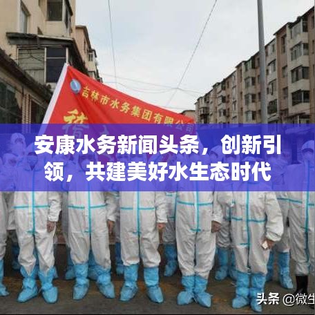安康水务新闻头条,创新引领,共建美好水生态时代