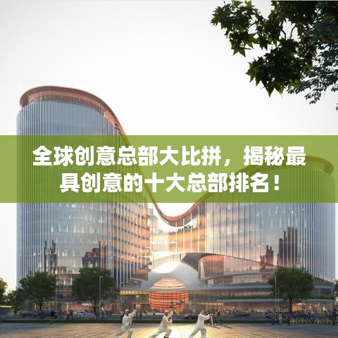全球创意总部大比拼,揭秘最具创意的十大总部排名!