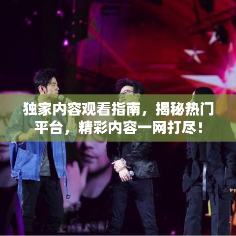独家内容观看指南,揭秘热门平台,精彩内容一网打尽!