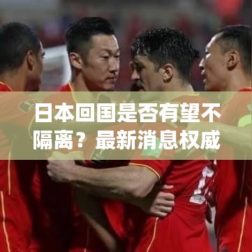 日本回国是否有望不隔离?最新消息权威解读来了!