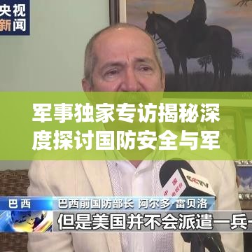 军事独家专访揭秘深度探讨国防安全与军事战略内幕