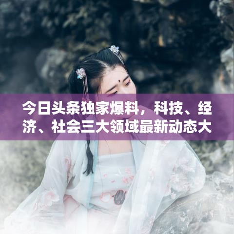 今日头条独家爆料,科技、经济、社会三大领域最新动态大揭秘