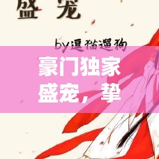 豪门独家盛宠,挚爱唯一,宠溺无边