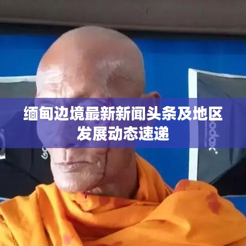 缅甸边境最新新闻头条及地区发展动态速递