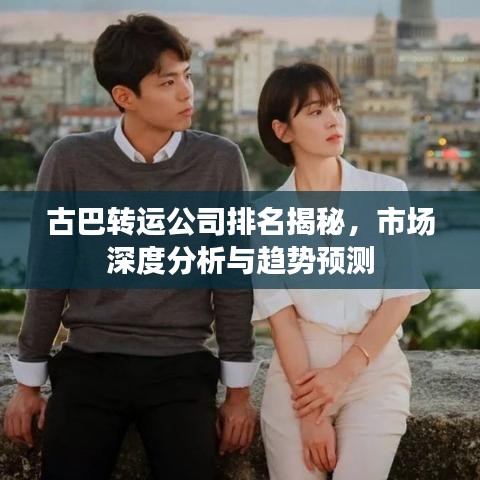 古巴转运公司排名揭秘，市场深度分析与趋势预测