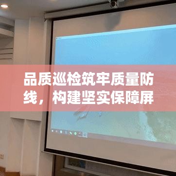 品质巡检筑牢质量防线,构建坚实保障屏障