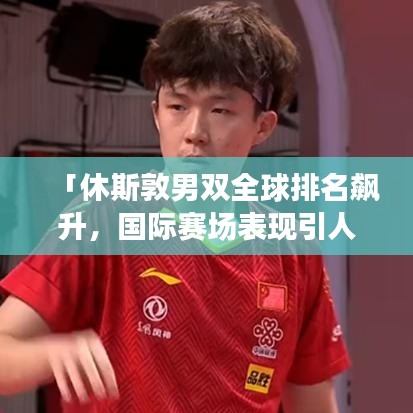 「休斯敦男双全球排名飙升,国际赛场表现引人注目」