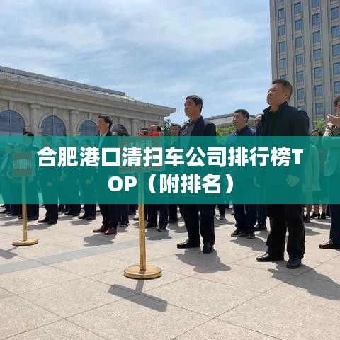 合肥港口清扫车公司排行榜TOP(附排名)